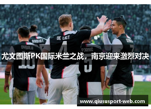 尤文图斯PK国际米兰之战，南京迎来激烈对决