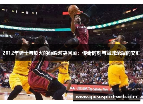 2012年骑士与热火的巅峰对决回顾：传奇时刻与篮球荣耀的交汇