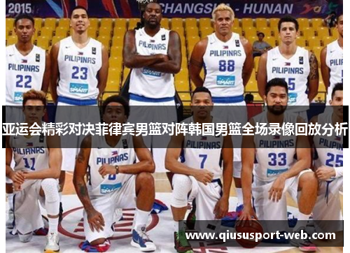 亚运会精彩对决菲律宾男篮对阵韩国男篮全场录像回放分析